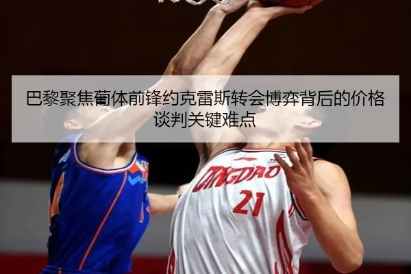 巴黎聚焦葡体前锋约克雷斯转会博弈背后的价格谈判关键难点