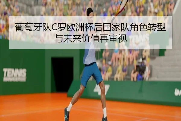 葡萄牙队C罗欧洲杯后国家队角色转型与未来价值再审视