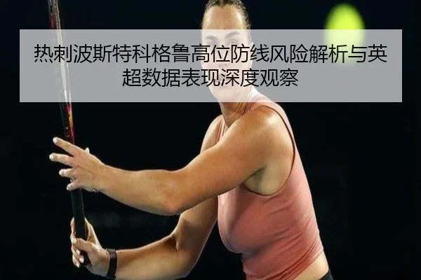 热刺波斯特科格鲁高位防线风险解析与英超数据表现深度观察