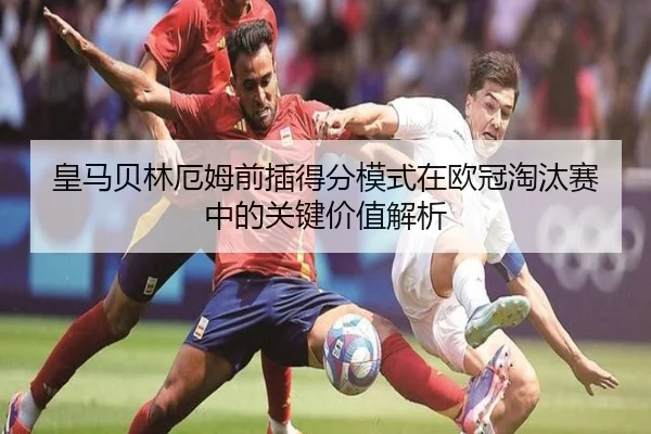 皇马贝林厄姆前插得分模式在欧冠淘汰赛中的关键价值解析